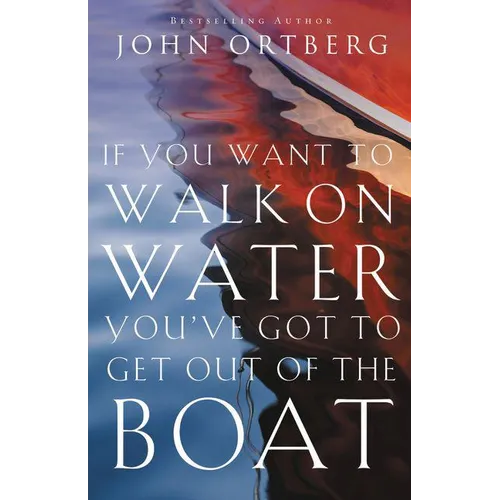 If You Want to Walk on Water, You've Got to Get Out of the Boat: 10 Lessons to Trusting God