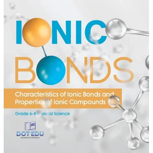 Ionic Bonds Characteristics of Ionic Bonds and Properties of Ionic Compounds Grade 6-8 Physical Science - Hardcover