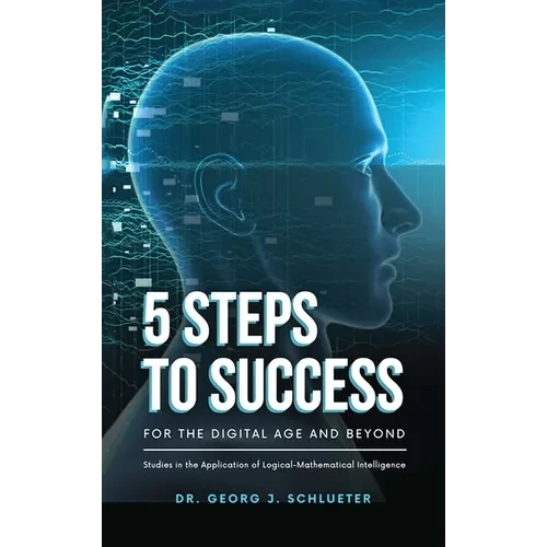 5 Steps to Success for the Digital Age and Beyond: Studies in the Application of Logical-Mathematical Intelligence - Hardcover